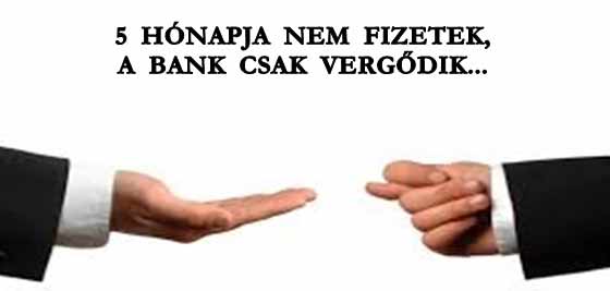 5 HÓNAPJA NEM FIZETEK, A BANK CSAK VERGŐDIK.