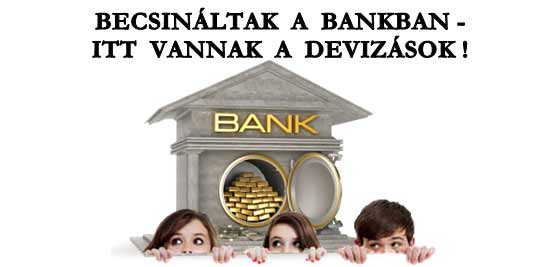 BECSINÁLTAK A BANKBAN-ITT VANNAK A DEVIZÁSOK!