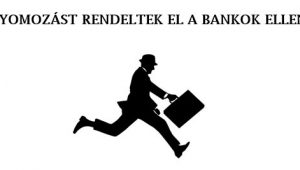 NYOMOZÁST RENDELTEK EL A BANKOK ELLEN.